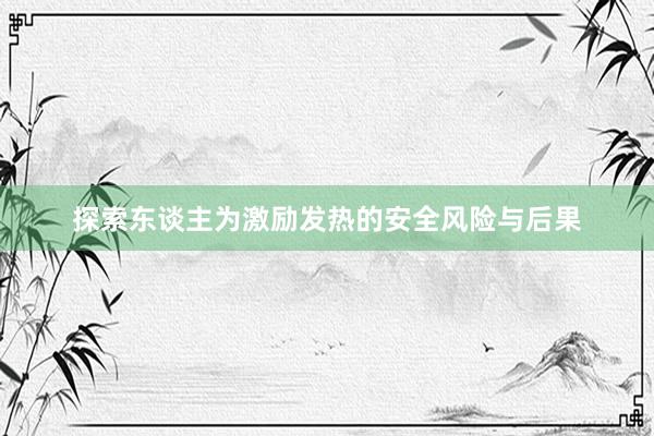 探索东谈主为激励发热的安全风险与后果