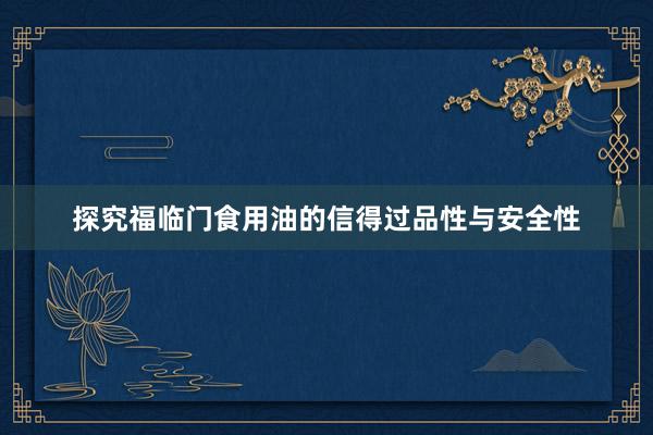 探究福临门食用油的信得过品性与安全性