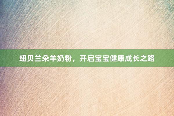 纽贝兰朵羊奶粉，开启宝宝健康成长之路
