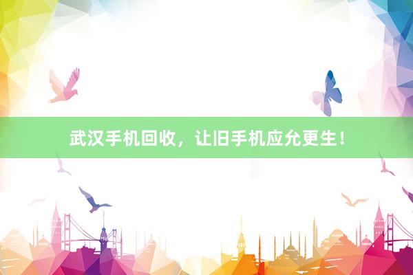武汉手机回收，让旧手机应允更生！