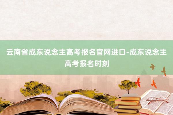 云南省成东说念主高考报名官网进口-成东说念主高考报名时刻