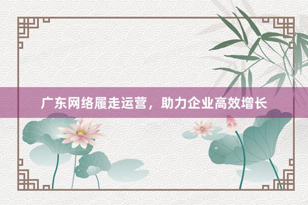 广东网络履走运营，助力企业高效增长