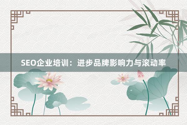 SEO企业培训：进步品牌影响力与滚动率
