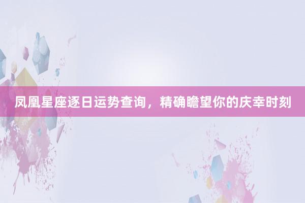 凤凰星座逐日运势查询，精确瞻望你的庆幸时刻